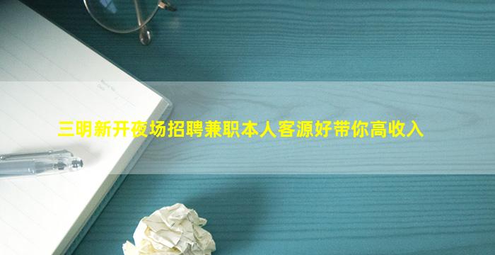 三明新开夜场招聘兼职本人客源好带你高收入